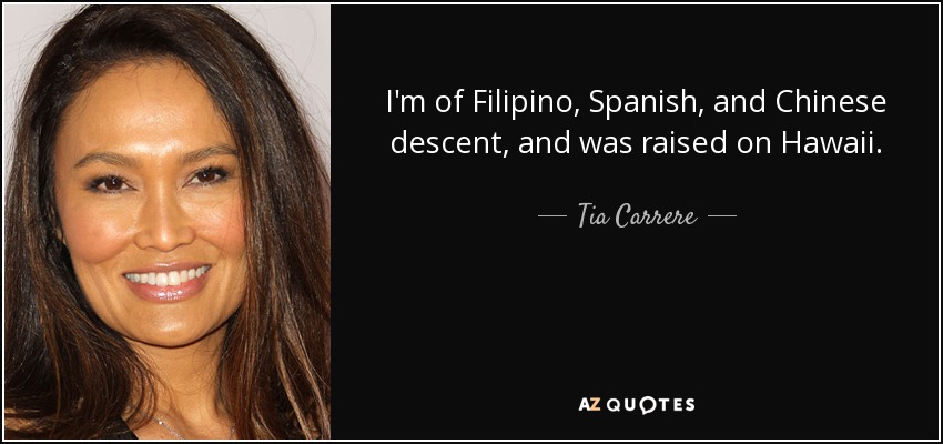 I'm of Filipino, Spanish, and Chinese descent, and was raised on Hawaii. - Tia Carrere