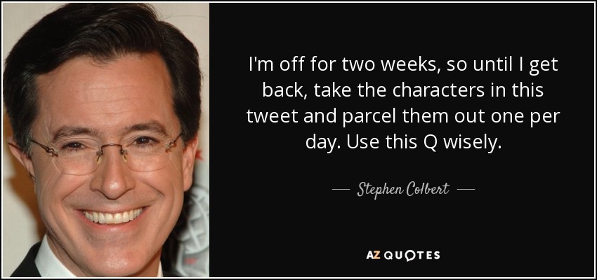 I'm off for two weeks, so until I get back, take the characters in this tweet and parcel them out one per day. Use this Q wisely. - Stephen Colbert