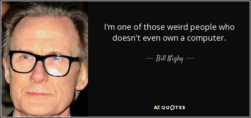 I'm one of those weird people who doesn't even own a computer. - Bill Nighy