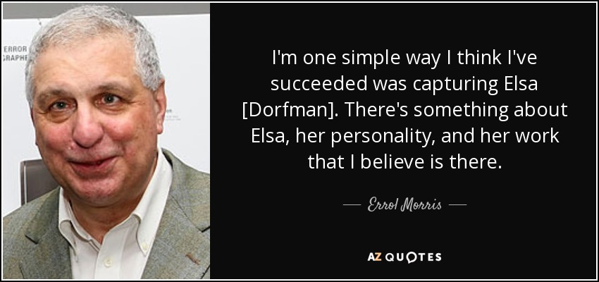 I'm one simple way I think I've succeeded was capturing Elsa [Dorfman]. There's something about Elsa, her personality, and her work that I believe is there. - Errol Morris