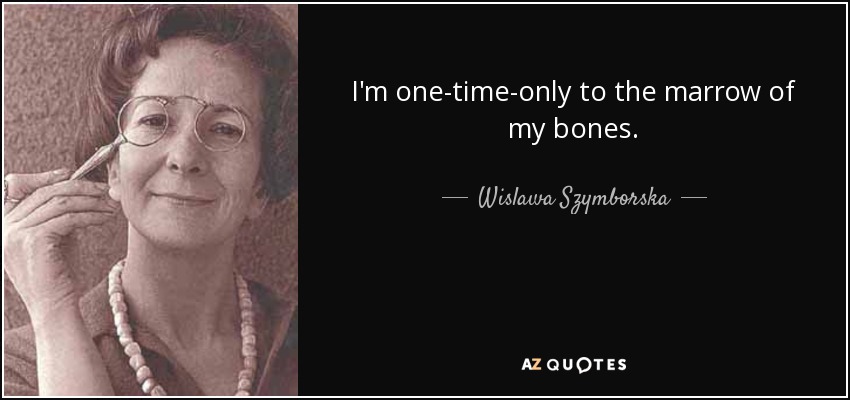 I'm one-time-only to the marrow of my bones. - Wislawa Szymborska