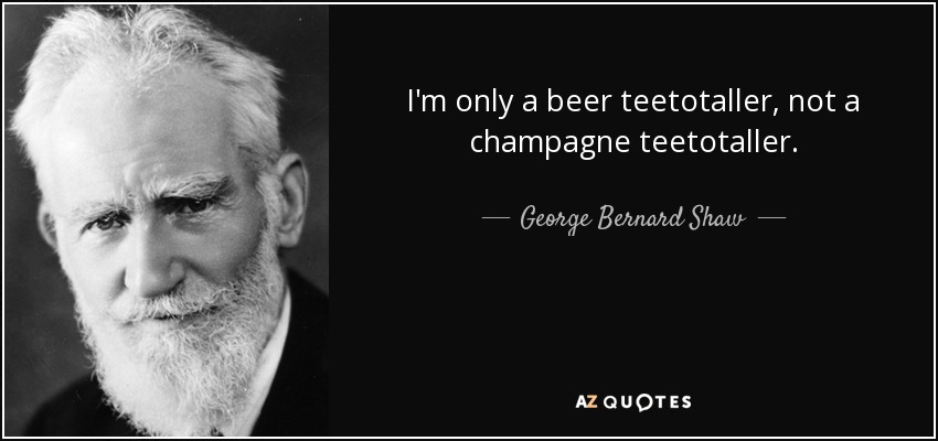 I'm only a beer teetotaller, not a champagne teetotaller. - George Bernard Shaw