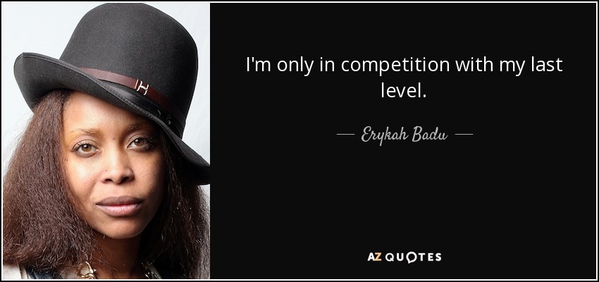 I'm only in competition with my last level. - Erykah Badu