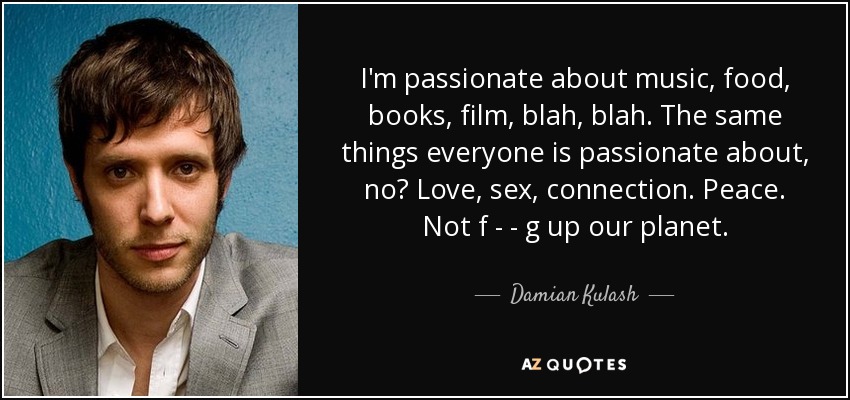 Me apasiona la música, la comida, los libros, el cine, bla, bla. Las mismas cosas que apasionan a todo el mundo, ¿no? Amor, sexo, conexión. La paz. No f - - g encima de nuestro planeta. - Damian Kulash