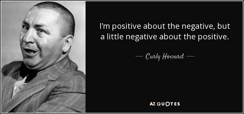 I'm positive about the negative, but a little negative about the positive. - Curly Howard