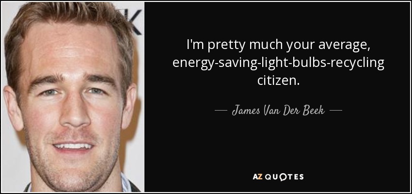 Soy el típico ciudadano que ahorra energía y recicla bombillas. - James Van Der Beek