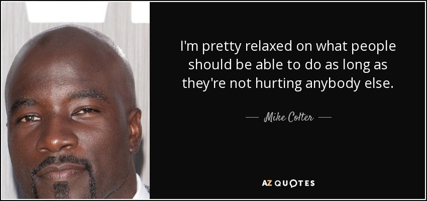 I'm pretty relaxed on what people should be able to do as long as they're not hurting anybody else. - Mike Colter