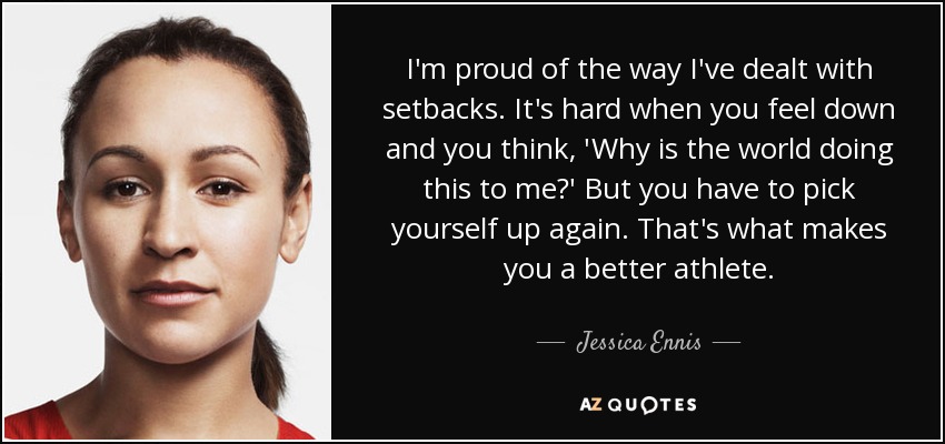 Estoy orgulloso de cómo he afrontado los contratiempos. Es duro cuando te sientes mal y piensas: "¿Por qué me hace esto el mundo? Pero tienes que volver a levantarte. Eso es lo que te convierte en mejor atleta. - Jessica Ennis