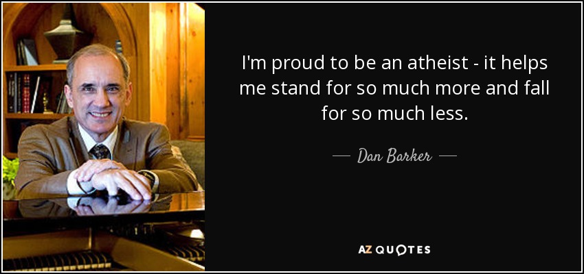 I'm proud to be an atheist - it helps me stand for so much more and fall for so much less. - Dan Barker