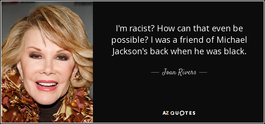 I'm racist? How can that even be possible? I was a friend of Michael Jackson's back when he was black. - Joan Rivers