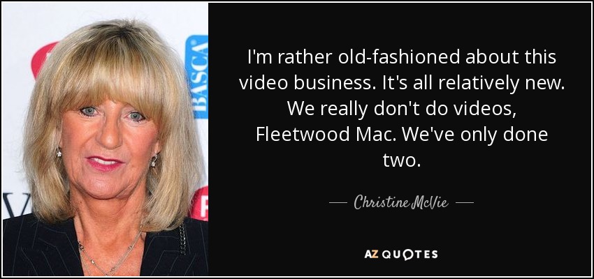 I'm rather old-fashioned about this video business. It's all relatively new. We really don't do videos, Fleetwood Mac. We've only done two. - Christine McVie