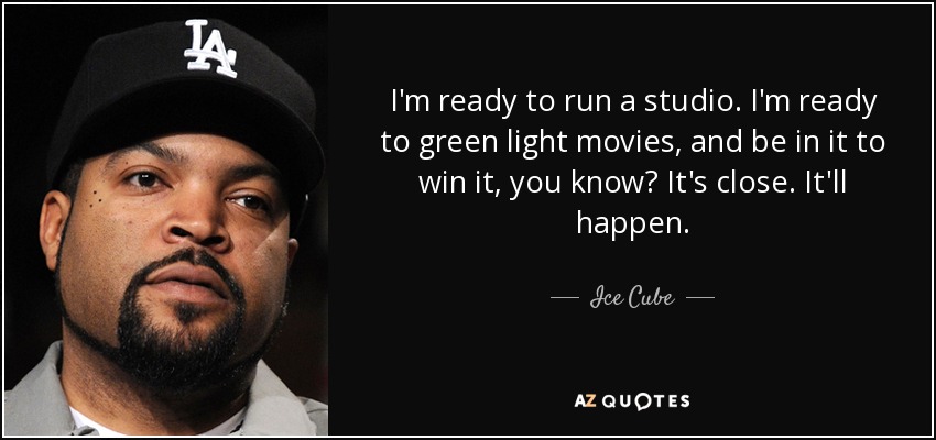 I'm ready to run a studio. I'm ready to green light movies, and be in it to win it, you know? It's close. It'll happen. - Ice Cube