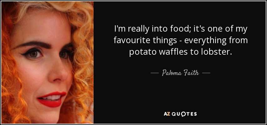 Me gusta mucho la comida, es una de mis cosas favoritas, desde los gofres de patata hasta la langosta. - Paloma Faith