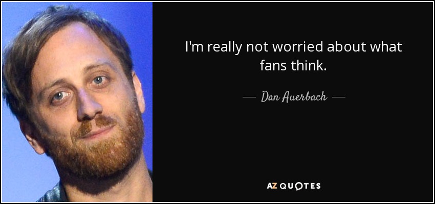 I'm really not worried about what fans think. - Dan Auerbach