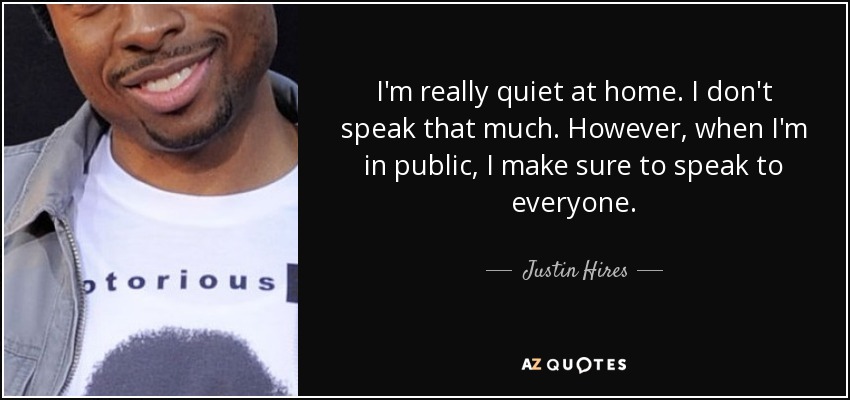 I'm really quiet at home. I don't speak that much. However, when I'm in public, I make sure to speak to everyone. - Justin Hires