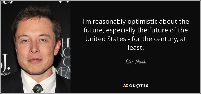 I'm reasonably optimistic about the future, especially the future of the United States - for the century, at least. - Elon Musk