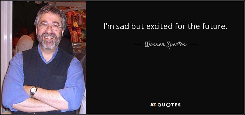 I'm sad but excited for the future. - Warren Spector