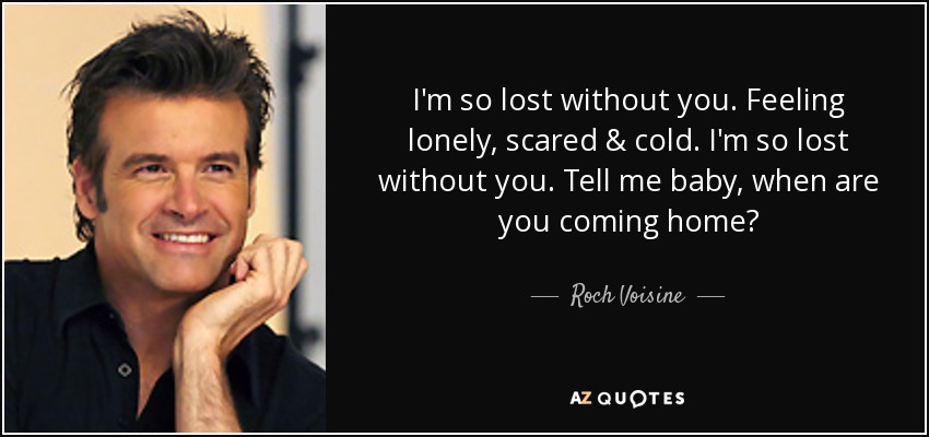 I'm so lost without you. Feeling lonely, scared & cold. I'm so lost without you. Tell me baby, when are you coming home? - Roch Voisine