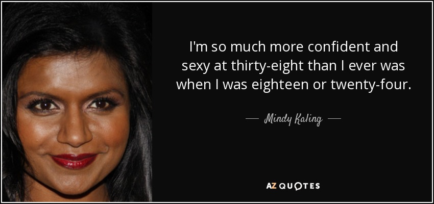 I'm so much more confident and sexy at thirty-eight than I ever was when I was eighteen or twenty-four. - Mindy Kaling