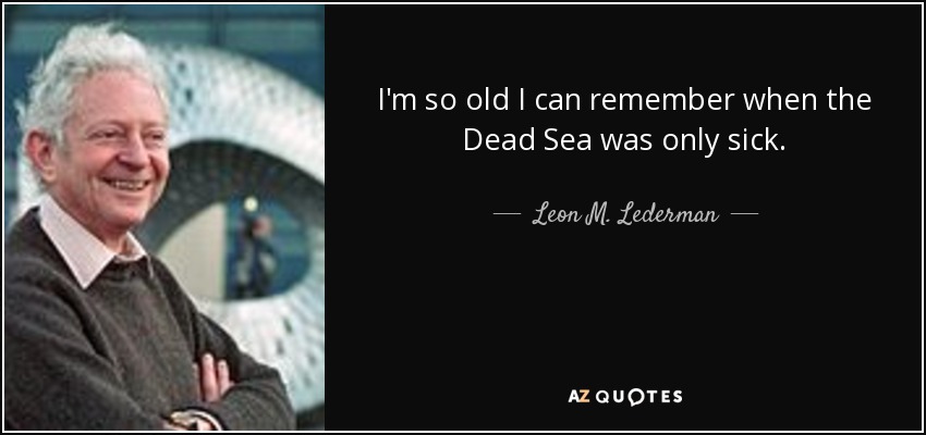 Soy tan viejo que recuerdo cuando el Mar Muerto sólo estaba enfermo. - Leon M. Lederman