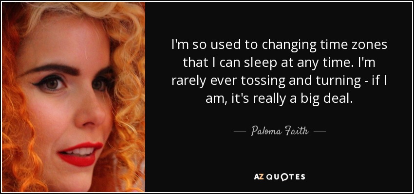 Estoy tan acostumbrada a cambiar de huso horario que puedo dormir a cualquier hora. Rara vez doy vueltas en la cama; si lo hago, es realmente un gran problema. - Paloma Faith