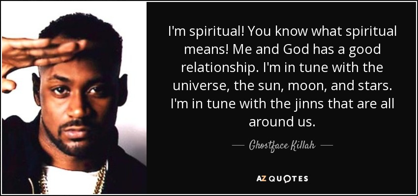 I'm spiritual! You know what spiritual means! Me and God has a good relationship. I'm in tune with the universe, the sun, moon, and stars. I'm in tune with the jinns that are all around us. - Ghostface Killah