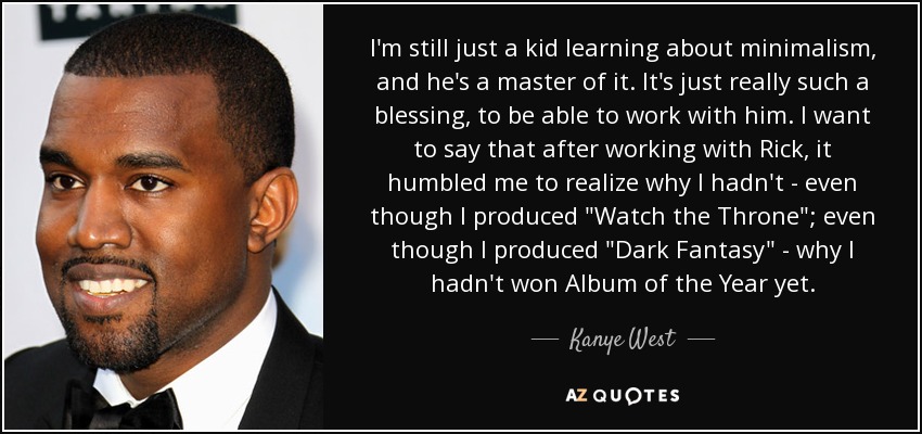 I'm still just a kid learning about minimalism, and he's a master of it. It's just really such a blessing, to be able to work with him. I want to say that after working with Rick, it humbled me to realize why I hadn't - even though I produced 