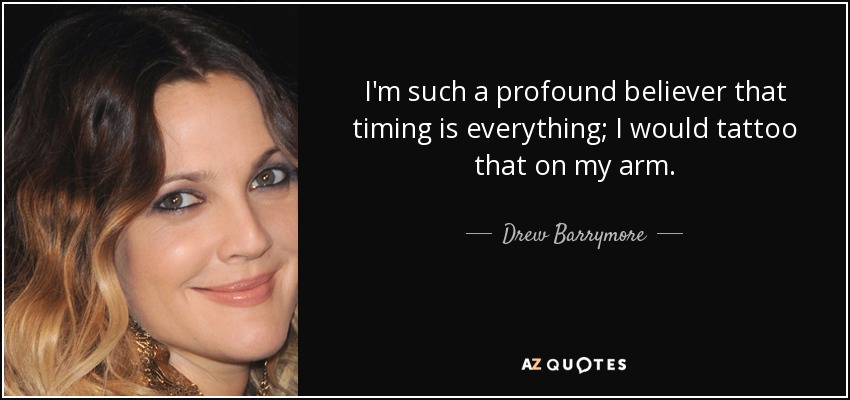 I'm such a profound believer that timing is everything; I would tattoo that on my arm. - Drew Barrymore