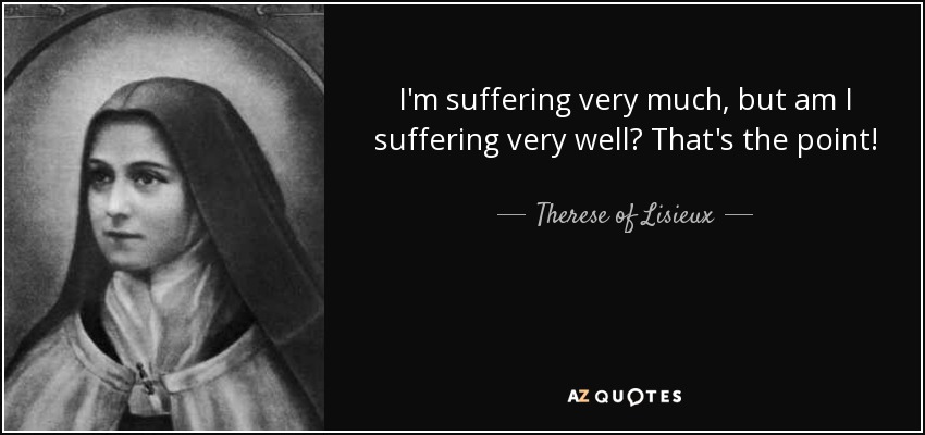 I'm suffering very much, but am I suffering very well? That's the point! - Therese of Lisieux