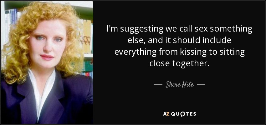 I'm suggesting we call sex something else, and it should include everything from kissing to sitting close together. - Shere Hite