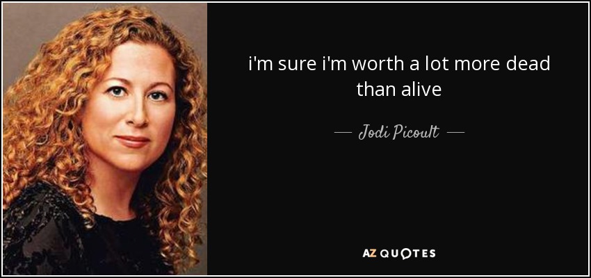 i'm sure i'm worth a lot more dead than alive - Jodi Picoult