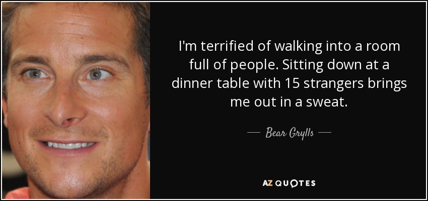 Me aterroriza entrar en una habitación llena de gente. Sentarme a la mesa con 15 desconocidos me hace sudar la gota gorda. - Bear Grylls