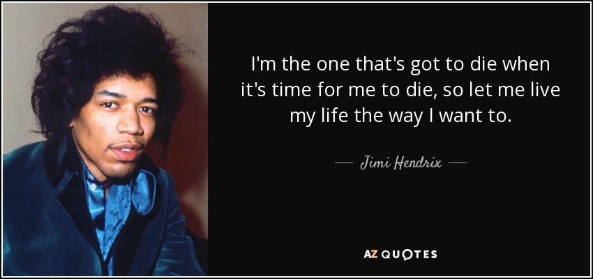 Yo soy el que tiene que morir cuando me llegue la hora de morir, así que déjame vivir mi vida como yo quiera. - Jimi Hendrix