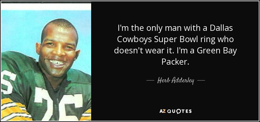 I'm the only man with a Dallas Cowboys Super Bowl ring who doesn't wear it. I'm a Green Bay Packer. - Herb Adderley