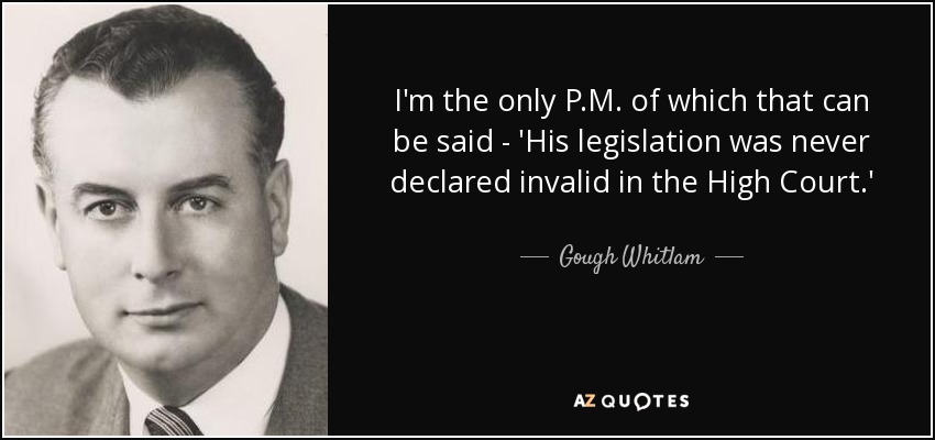 I'm the only P.M. of which that can be said - 'His legislation was never declared invalid in the High Court.' - Gough Whitlam