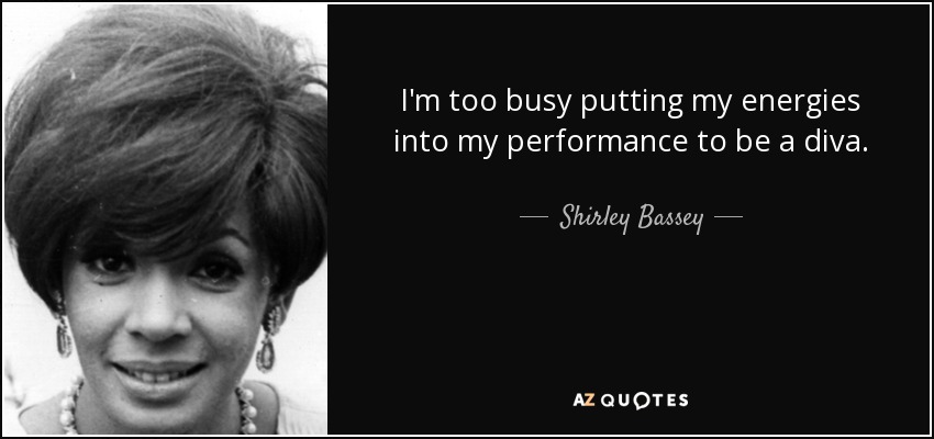 I'm too busy putting my energies into my performance to be a diva. - Shirley Bassey