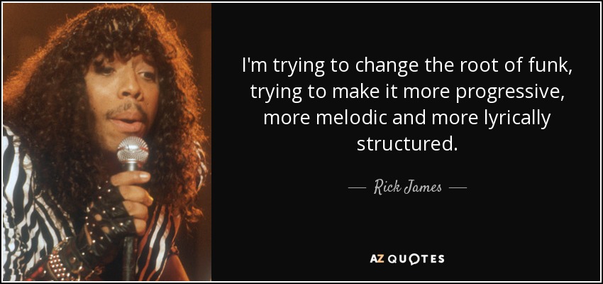 I'm trying to change the root of funk, trying to make it more progressive, more melodic and more lyrically structured. - Rick James