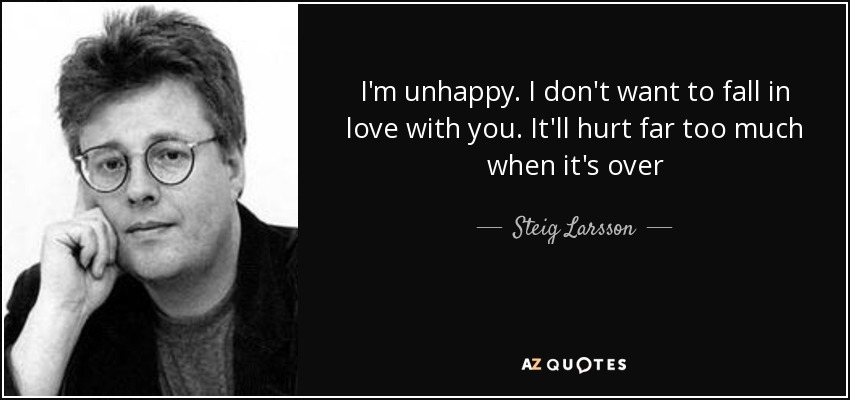 I'm unhappy. I don't want to fall in love with you. It'll hurt far too much when it's over - Steig Larsson