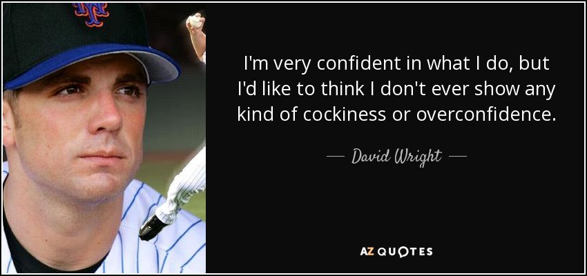 I'm very confident in what I do, but I'd like to think I don't ever show any kind of cockiness or overconfidence. - David Wright