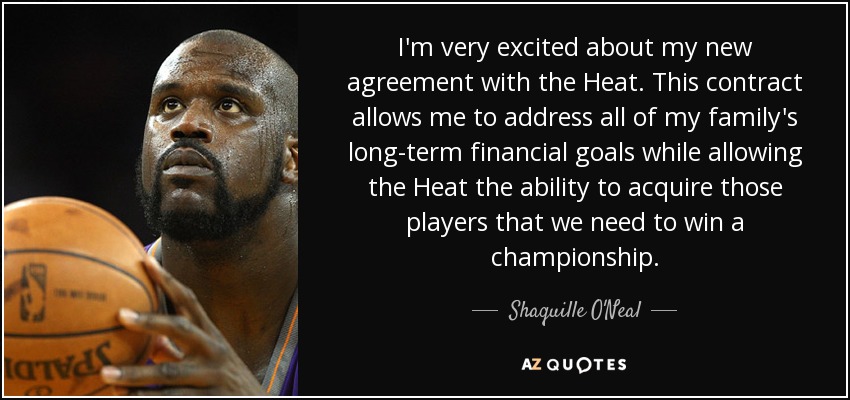 I'm very excited about my new agreement with the Heat. This contract allows me to address all of my family's long-term financial goals while allowing the Heat the ability to acquire those players that we need to win a championship. - Shaquille O'Neal