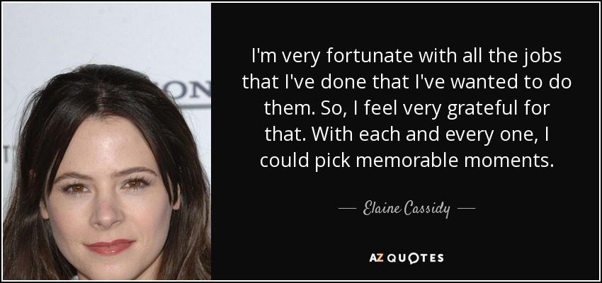 I'm very fortunate with all the jobs that I've done that I've wanted to do them. So, I feel very grateful for that. With each and every one, I could pick memorable moments. - Elaine Cassidy