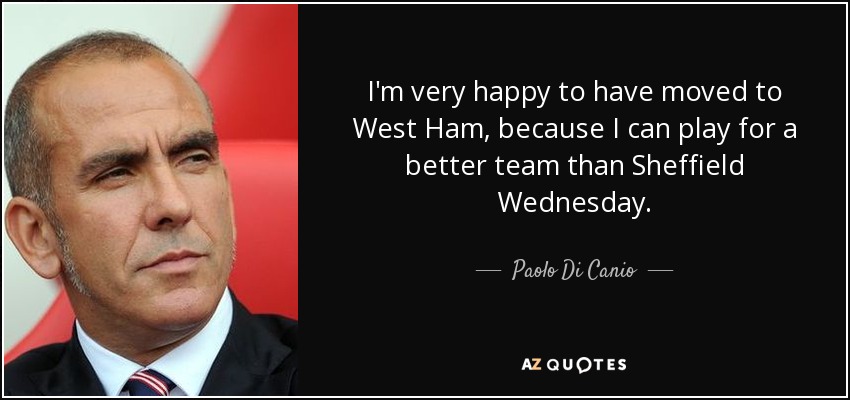 I'm very happy to have moved to West Ham, because I can play for a better team than Sheffield Wednesday. - Paolo Di Canio