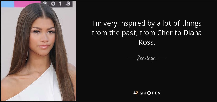 I'm very inspired by a lot of things from the past, from Cher to Diana Ross. - Zendaya