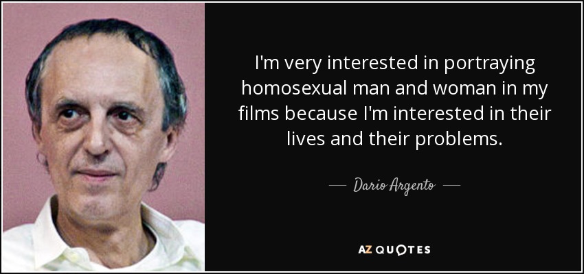 I'm very interested in portraying homosexual man and woman in my films because I'm interested in their lives and their problems. - Dario Argento