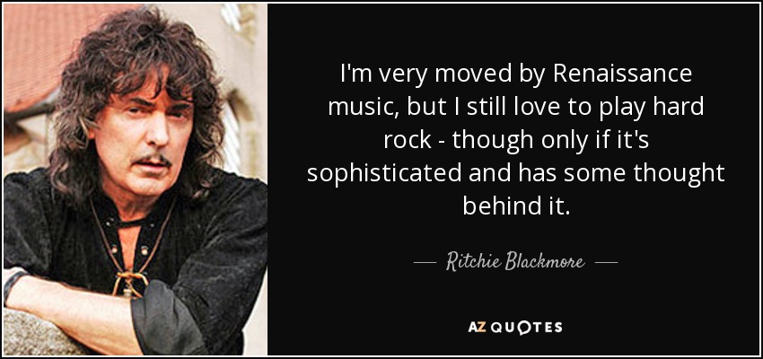 I'm very moved by Renaissance music, but I still love to play hard rock - though only if it's sophisticated and has some thought behind it. - Ritchie Blackmore