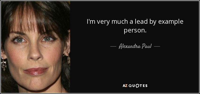 I'm very much a lead by example person. - Alexandra Paul