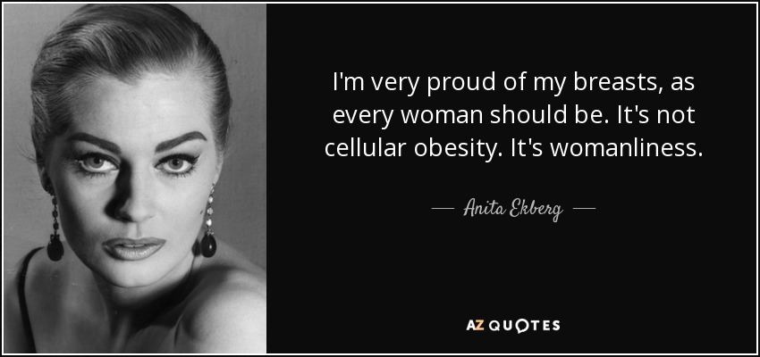 I'm very proud of my breasts, as every woman should be. It's not cellular obesity. It's womanliness. - Anita Ekberg