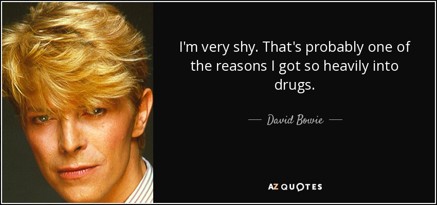 I'm very shy. That's probably one of the reasons I got so heavily into drugs. - David Bowie