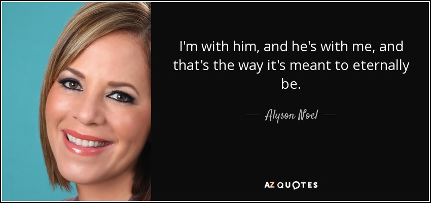 I'm with him, and he's with me, and that's the way it's meant to eternally be. - Alyson Noel