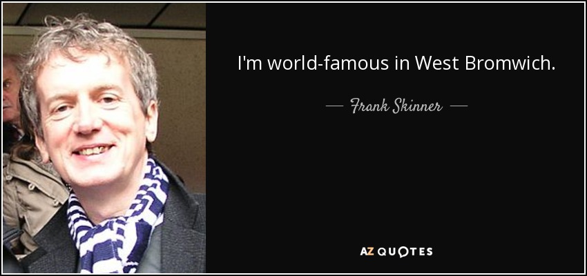 I'm world-famous in West Bromwich. - Frank Skinner
